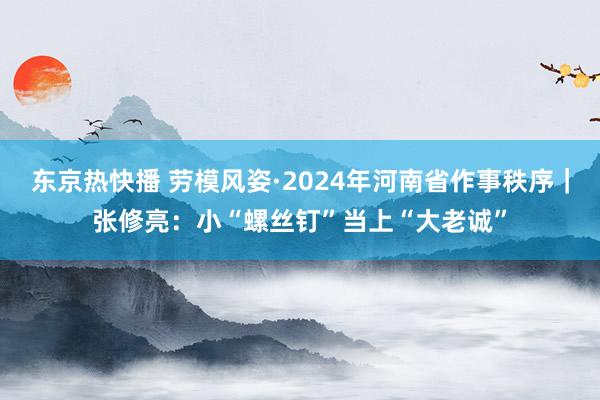 东京热快播 劳模风姿·2024年河南省作事秩序｜张修亮：小“螺丝钉”当上“大老诚”