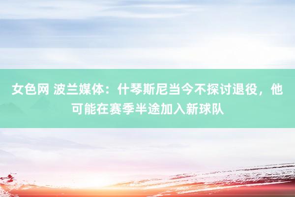 女色网 波兰媒体：什琴斯尼当今不探讨退役，他可能在赛季半途加入新球队