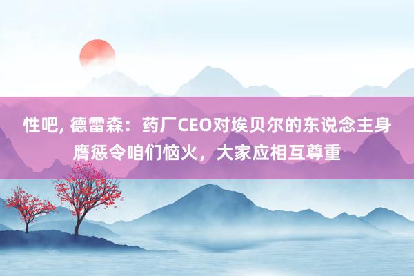 性吧， 德雷森：药厂CEO对埃贝尔的东说念主身膺惩令咱们恼火，大家应相互尊重