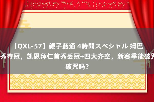 【QXL-57】親子姦通 4時間スペシャル 姆巴佩首秀夺冠，凯恩拜仁首秀丢冠+四大齐空，新赛季能破咒吗？