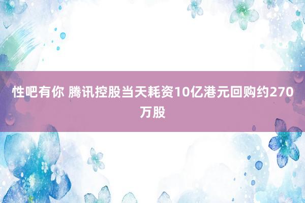 性吧有你 腾讯控股当天耗资10亿港元回购约270万股