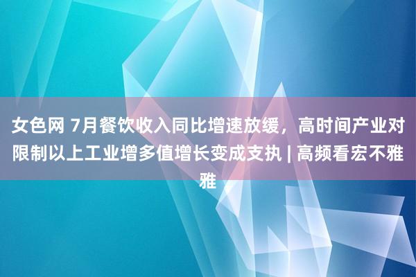 女色网 7月餐饮收入同比增速放缓，高时间产业对限制以上工业增多值增长变成支执 | 高频看宏不雅