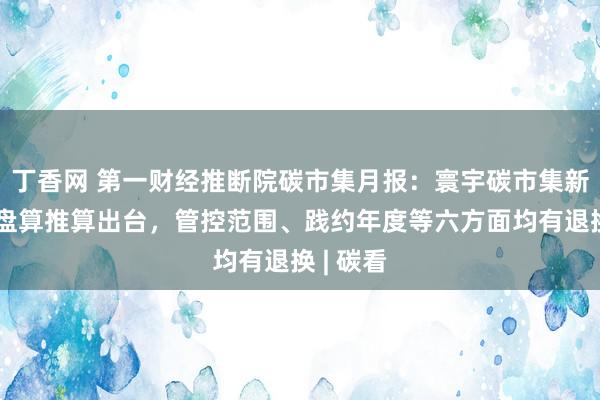 丁香网 第一财经推断院碳市集月报：寰宇碳市集新分拨有盘算推算出台，管控范围、践约年度等六方面均有退换 | 碳看