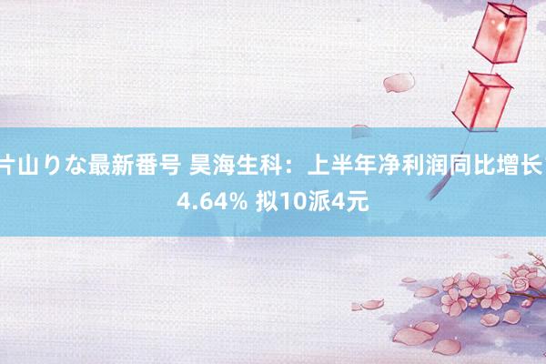 片山りな最新番号 昊海生科：上半年净利润同比增长14.64% 拟10派4元