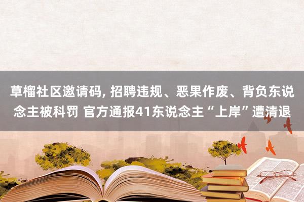 草榴社区邀请码， 招聘违规、恶果作废、背负东说念主被科罚 官方通报41东说念主“上岸”遭清退