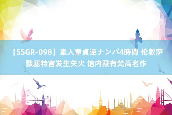 【SSGR-098】素人童貞逆ナンパ4時間 伦敦萨默塞特宫发生失火 馆内藏有梵高名作