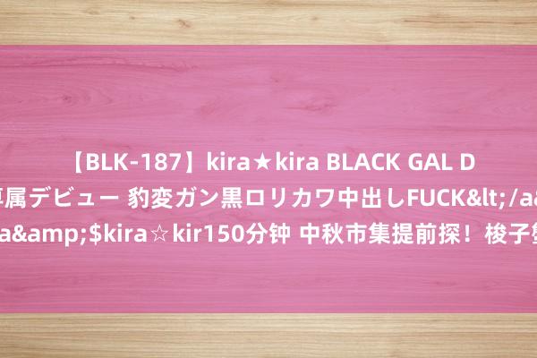 【BLK-187】kira★kira BLACK GAL DEBUT 日焼け黒ギャル専属デビュー 豹変ガン黒ロリカワ中出しFUCK</a>2014-10-19kira☆kira&$kira☆kir150分钟 中秋市集提前探！梭子蟹仍占“C位” 朔方大闸蟹9月上旬大皆上市