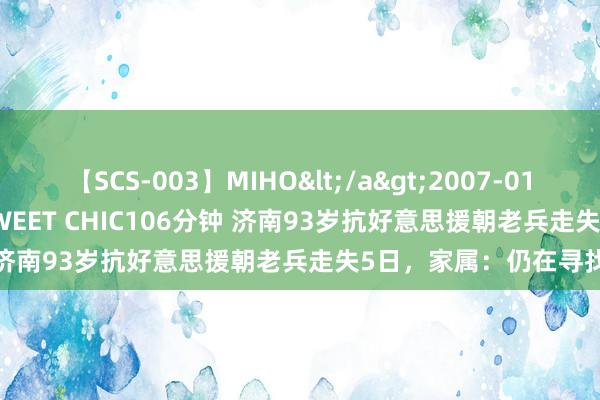 【SCS-003】MIHO</a>2007-01-10h.m.p&$SWEET CHIC106分钟 济南93岁抗好意思援朝老兵走失5日，家属：仍在寻找