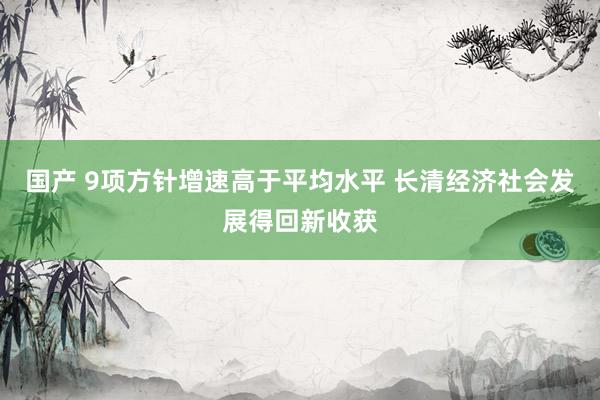 国产 9项方针增速高于平均水平 长清经济社会发展得回新收获