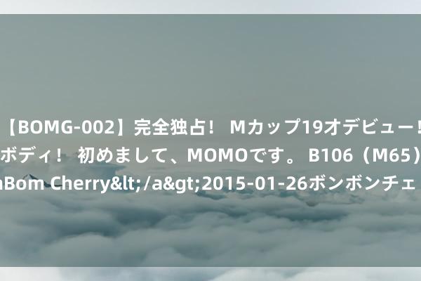 【BOMG-002】完全独占！ Mカップ19才デビュー！ 100万人に1人の超乳ボディ！ 初めまして、MOMOです。 B106（M65） W58 H85 / BomBom Cherry</a>2015-01-26ボンボンチェリー/妄想族&$BOMBO187分钟 菲战机护航好意思军B52巡航南海，却陷安然军包围圈