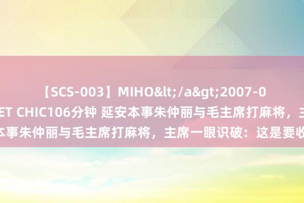 【SCS-003】MIHO</a>2007-01-10h.m.p&$SWEET CHIC106分钟 延安本事朱仲丽与毛主席打麻将，主席一眼识破：这是要收买我吗？