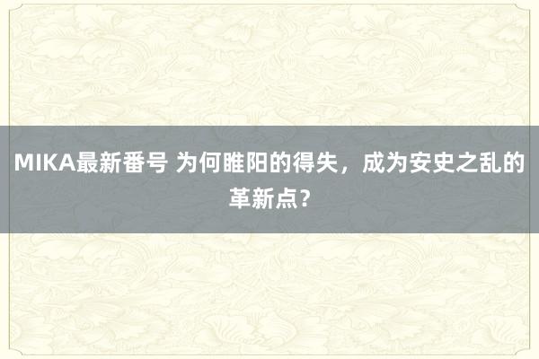 MIKA最新番号 为何睢阳的得失，成为安史之乱的革新点？