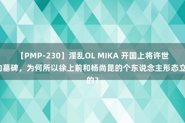 【PMP-230】淫乱OL MIKA 开国上将许世友的墓碑，为何所以徐上前和杨尚昆的个东说念主形态立的？