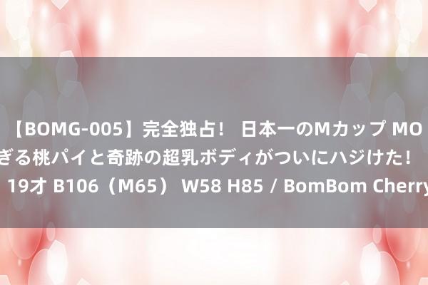 【BOMG-005】完全独占！ 日本一のMカップ MOMO！ 限界突破！ 敏感すぎる桃パイと奇跡の超乳ボディがついにハジけた！ 19才 B106（M65） W58 H85 / BomBom Cherry 解字系列：释“辈”