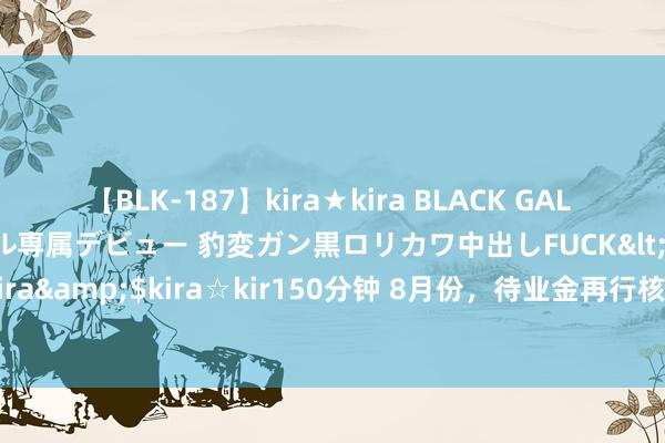 【BLK-187】kira★kira BLACK GAL DEBUT 日焼け黒ギャル専属デビュー 豹変ガン黒ロリカワ中出しFUCK</a>2014-10-19kira☆kira&$kira☆kir150分钟 8月份，待业金再行核算补发，这3类东说念主无法参与，什么情况？