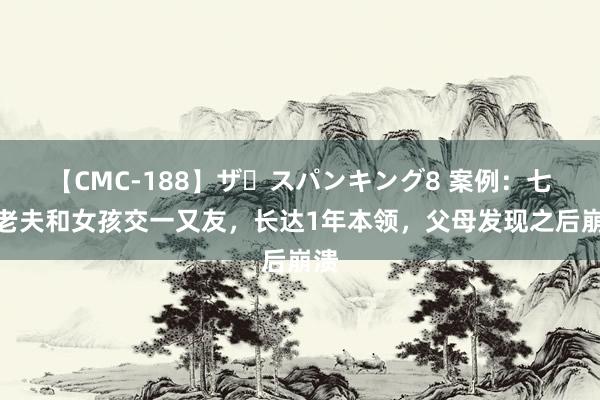 【CMC-188】ザ・スパンキング8 案例：七旬老夫和女孩交一又友，长达1年本领，父母发现之后崩溃