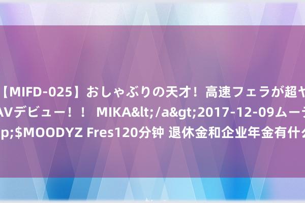 【MIFD-025】おしゃぶりの天才！高速フェラが超ヤバイ即尺黒ギャルAVデビュー！！ MIKA</a>2017-12-09ムーディーズ&$MOODYZ Fres120分钟 退休金和企业年金有什么辞别？哪些东谈主能领取企业年金？