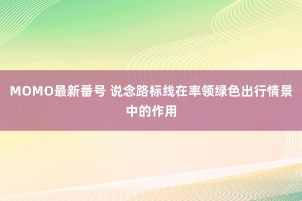 MOMO最新番号 说念路标线在率领绿色出行情景中的作用