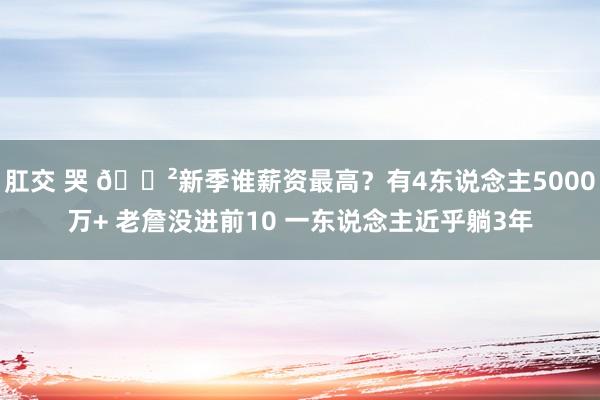 肛交 哭 ?新季谁薪资最高？有4东说念主5000万+ 老詹没进前10 一东说念主近乎躺3年