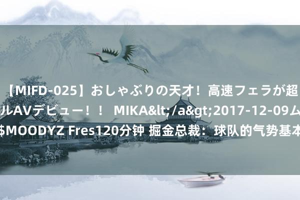 【MIFD-025】おしゃぶりの天才！高速フェラが超ヤバイ即尺黒ギャルAVデビュー！！ MIKA</a>2017-12-09ムーディーズ&$MOODYZ Fres120分钟 掘金总裁：球队的气势基本仍是详情 但接下来会发生啥谁也不知说念