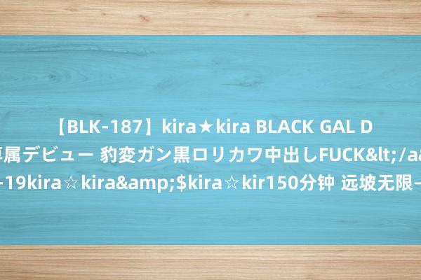 【BLK-187】kira★kira BLACK GAL DEBUT 日焼け黒ギャル専属デビュー 豹変ガン黒ロリカワ中出しFUCK</a>2014-10-19kira☆kira&$kira☆kir150分钟 远坡无限——邓远坡大写意花鸟画伸开展