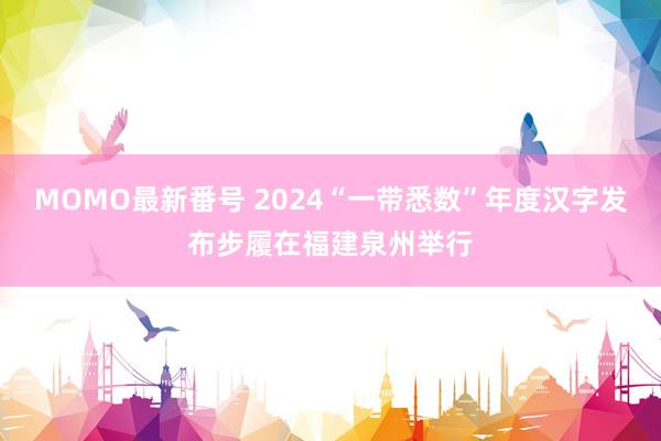 MOMO最新番号 2024“一带悉数”年度汉字发布步履在福建泉州举行