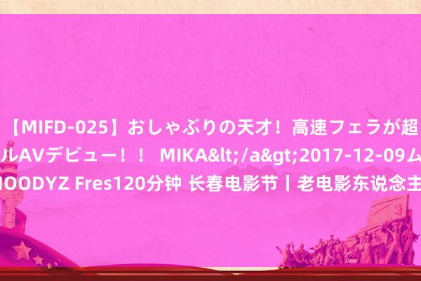 【MIFD-025】おしゃぶりの天才！高速フェラが超ヤバイ即尺黒ギャルAVデビュー！！ MIKA</a>2017-12-09ムーディーズ&$MOODYZ Fres120分钟 长春电影节丨老电影东说念主解释：6亿东说念主次不雅看的电影《隐敝局的枪声》是何如创作的？