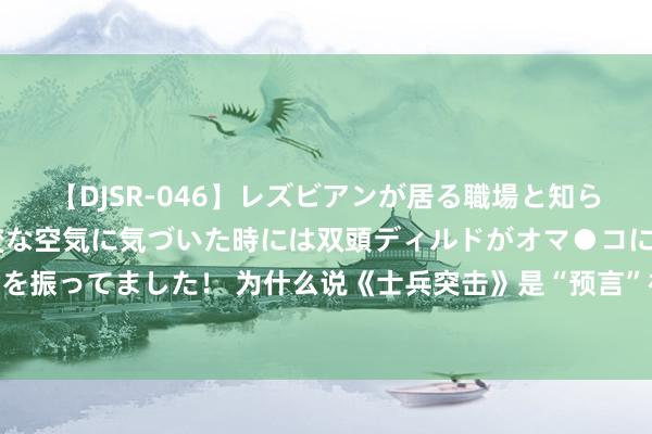 【DJSR-046】レズビアンが居る職場と知らずに来た私（ノンケ） 変な空気に気づいた時には双頭ディルドがオマ●コに挿入されて腰を振ってました！ 为什么说《士兵突击》是“预言”神剧？16年后再看，选角让东说念主惊呼