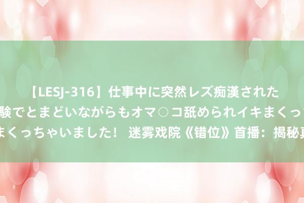 【LESJ-316】仕事中に突然レズ痴漢された私（ノンケ）初めての経験でとまどいながらもオマ○コ舐められイキまくっちゃいました！ 迷雾戏院《错位》首播：揭秘真相悖后的视觉错觉