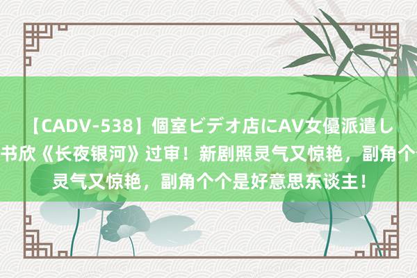 【CADV-538】個室ビデオ店にAV女優派遣します。8時間DX 虞书欣《长夜银河》过审！新剧照灵气又惊艳，副角个个是好意思东谈主！