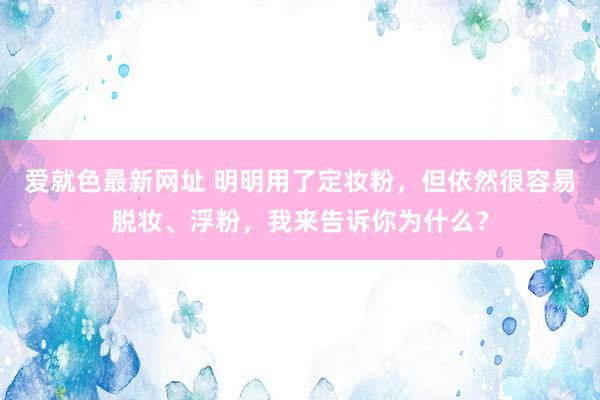 爱就色最新网址 明明用了定妆粉，但依然很容易脱妆、浮粉，我来告诉你为什么？