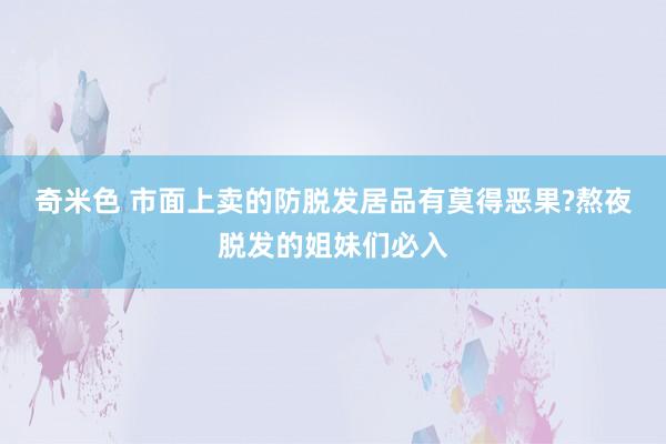 奇米色 市面上卖的防脱发居品有莫得恶果?熬夜脱发的姐妹们必入