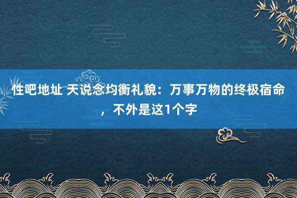 性吧地址 天说念均衡礼貌：万事万物的终极宿命，不外是这1个字