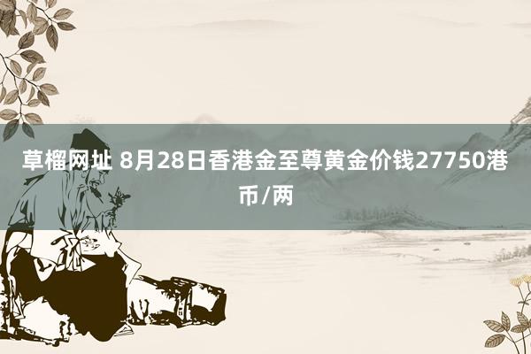 草榴网址 8月28日香港金至尊黄金价钱27750港币/两