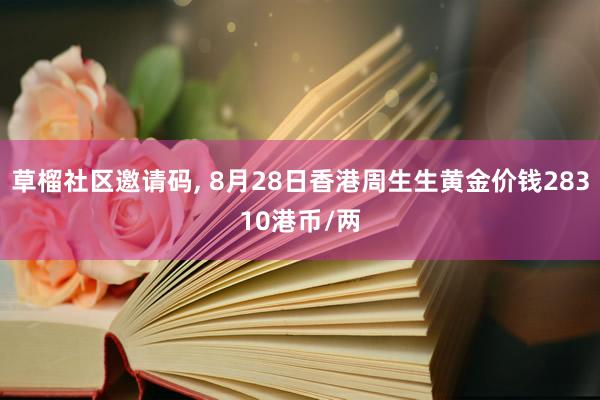 草榴社区邀请码, 8月28日香港周生生黄金价钱28310港币/两