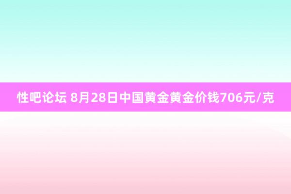 性吧论坛 8月28日中国黄金黄金价钱706元/克