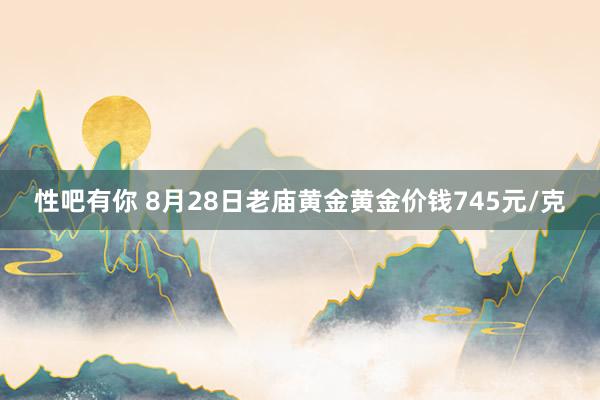 性吧有你 8月28日老庙黄金黄金价钱745元/克