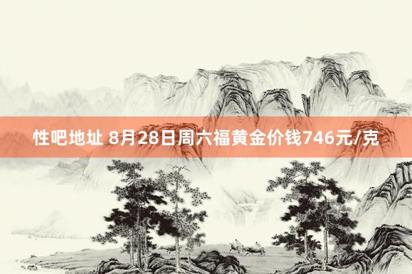 性吧地址 8月28日周六福黄金价钱746元/克