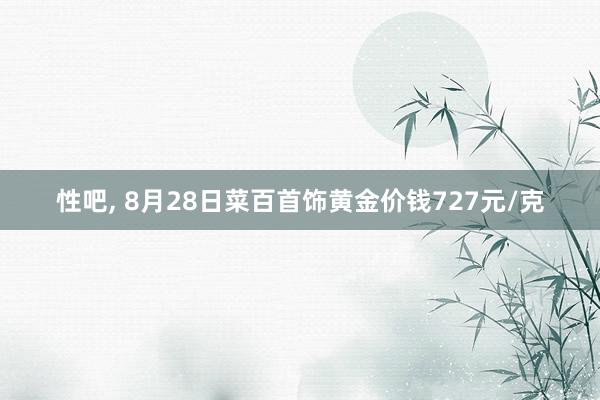 性吧， 8月28日菜百首饰黄金价钱727元/克