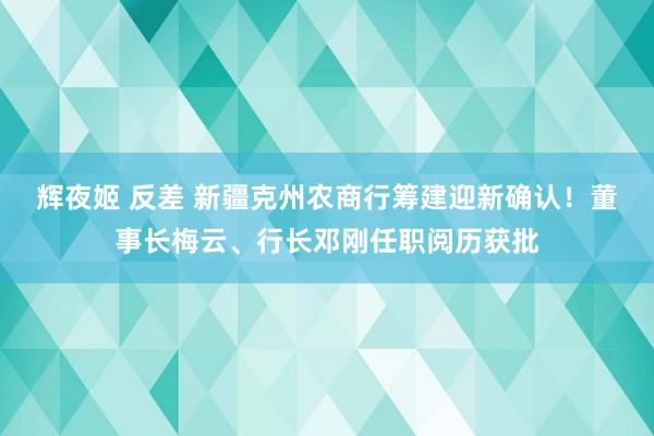 辉夜姬 反差 新疆克州农商行筹建迎新确认！董事长梅云、行长邓刚任职阅历获批