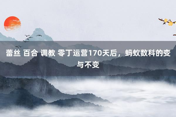 蕾丝 百合 调教 零丁运营170天后，蚂蚁数科的变与不变