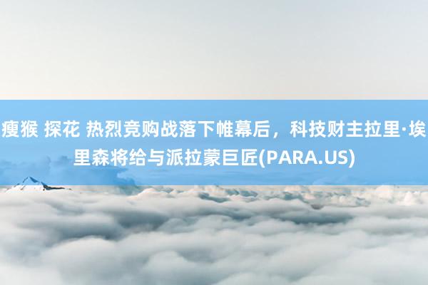 瘦猴 探花 热烈竞购战落下帷幕后，科技财主拉里·埃里森将给与派拉蒙巨匠(PARA.US)