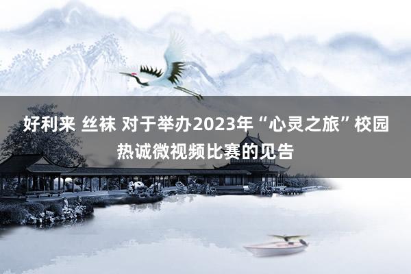 好利来 丝袜 对于举办2023年“心灵之旅”校园热诚微视频比赛的见告