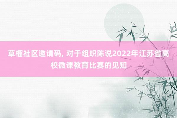 草榴社区邀请码， 对于组织陈说2022年江苏省高校微课教育比赛的见知