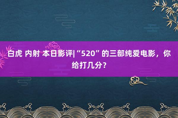 白虎 内射 本日影评|“520”的三部纯爱电影，你给打几分？