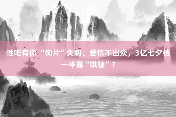 性吧有你 “狗片”失利、爱情不出众，3亿七夕档一半靠“哄骗”？