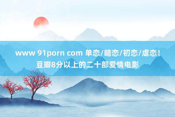 www 91porn com 单恋/暗恋/初恋/虐恋！豆瓣8分以上的二十部爱情电影