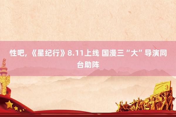 性吧， 《星纪行》8.11上线 国漫三“大”导演同台助阵