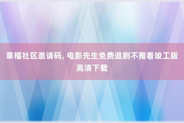 草榴社区邀请码， 电影先生免费追剧不雅看竣工版高清下载