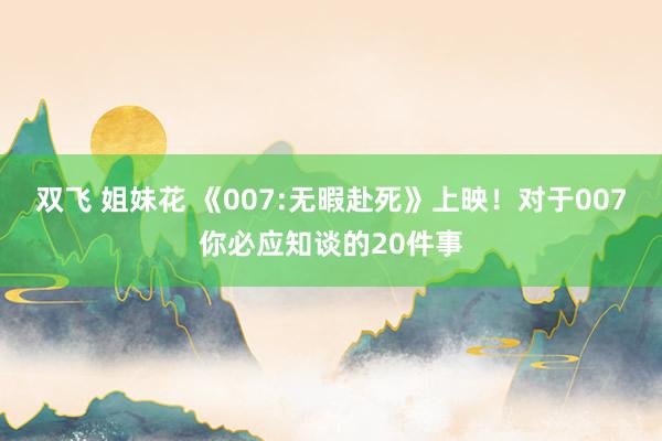 双飞 姐妹花 《007:无暇赴死》上映！对于007你必应知谈的20件事